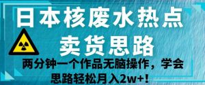 日本核废水热点卖货思路，两分钟一个作品无脑操作，学会思路轻松月入2w+【揭秘】-大兵轻创资源库