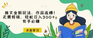 推文全新玩法，作品连爆！无需剪辑，轻松日入300+，有手必赚【揭秘】-大兵轻创资源库