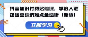 抖音知识付费必修课,学浪入驻及运营踩坑难点全透析(新版)-大兵轻创资源库