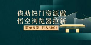 最新借助热门资源悟空浏览器拉新玩法，日入300+，人人可做，每天1小时【揭秘】-大兵轻创资源库