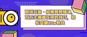 前线玩家·短视频剪辑课,百万主播都在用的技巧,轻松突破10w粉丝-大兵轻创资源库