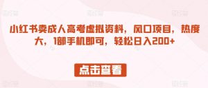 小红书卖成人高考虚拟资料,风口项目,热度大,1部手机即可,轻松日入200+【揭秘】-大兵轻创资源库