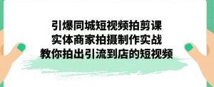 引爆同城短视频拍剪课,实体商家拍摄制作实战,教你拍出引流到店的短视频-大兵轻创资源库