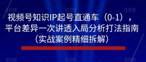 视频号知识IP起号直通车(0-1),平台差异一次讲透入局分析打法指南(实战案例精细拆解)-大兵轻创资源库