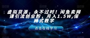 虚拟货源,永不过时!闲鱼卖网课引流创业粉,月入1.5W,保姆式教学【揭秘】-大兵轻创资源库