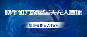 快手磁力聚星全天无人直播,矩阵操作日入1w+【揭秘】-大兵轻创资源库