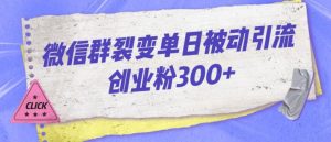 微信群裂变单日被动引流创业粉300【揭秘】-大兵轻创资源库