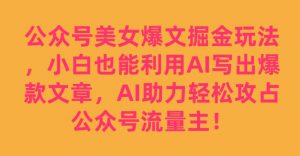 公众号美女爆文掘金玩法,小白也能利用AI写出爆款文章,AI助力轻松攻占公众号流量主【揭秘】-大兵轻创资源库