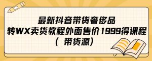 最新抖音奢侈品转微信卖货教程外面售价1999的课程(带货源)-大兵轻创资源库