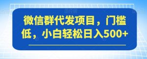 微信群代发项目,门槛低,小白轻松日入500+【揭秘】-大兵轻创资源库
