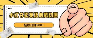 小红书卖英语启蒙动画,轻松日赚500+【揭秘】-大兵轻创资源库