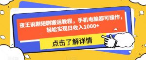 夜王说剧短剧搬运教程,手机电脑都可操作,轻松实现日收入1000+-大兵轻创资源库