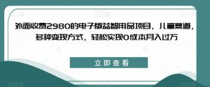 外面收费2980的电子版益智用品项目,儿童赛道,多种变现方式,轻松实现0成本月入过万【揭秘】-大兵轻创资源库