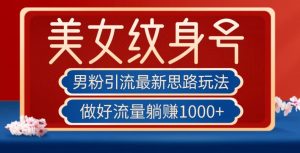 男粉引流最新思路玩法,美女纹身号,做好流量躺赚1000+【揭秘】-大兵轻创资源库