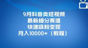 9月科普类短视频最新细分赛道,快速吸粉变现,月入10000+(详细教程)-大兵轻创资源库