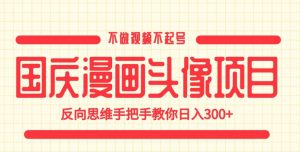 国庆漫画头像项目，不做视频不起号，反向思维手把手教你日入300+【揭秘】-大兵轻创资源库