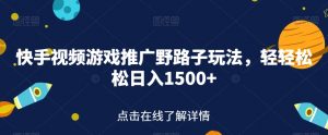 快手视频游戏推广野路子玩法,轻轻松松日入1500+【揭秘】-大兵轻创资源库