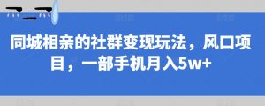 同城相亲的社群变现玩法，风口项目，一部手机月入5w+【揭秘】-大兵轻创资源库