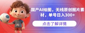 国产AI绘图,无线原创图片素材,单号日入300+【揭秘】-大兵轻创资源库