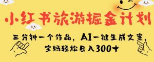 小红书旅游掘金计划，三分钟一个作品，AI一键生成文案，宝妈轻松日入300+【揭秘】-大兵轻创资源库