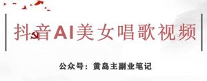 黄岛主·抖音AI美女唱歌视频项目，效果非常不错，涨粉更快-大兵轻创资源库