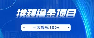 携程最新撸金项目,只需一部手机,单机日入100+【揭秘】-大兵轻创资源库