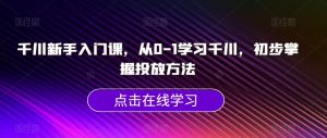 千川新手入门课，从0-1学习千川，初步掌握投放方法-大兵轻创资源库