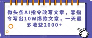 微头条AI指令改写文章,靠指令写出10W爆款文章,一天最多收益2000+【揭秘】-大兵轻创资源库