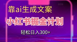 靠AI生成文案,小红书掘金计划,轻松日入300+【揭秘】-大兵轻创资源库