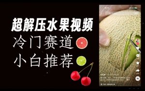 超冷门抖音赛道,水果解压视频0风险,非常容易爆火【揭秘】-大兵轻创资源库