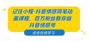 记住小程·抖音情感简笔动画课程,百万粉丝教你做抖音情感号-大兵轻创资源库