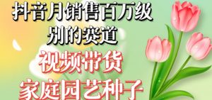 抖音月销售百万级别的赛道,视频带货家庭园艺种子,无需实拍小白可做-大兵轻创资源库