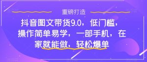 抖音图文带货9.0，低门槛，操作简单易学，一部手机，在家就能做，轻松爆单-大兵轻创资源库