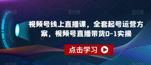 视频号线上直播课，全套起号运营方案，视频号直播带货0-1实操-大兵轻创资源库
