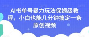 AI书单号暴力玩法保姆级教程，小白也能几分钟搞定一条原创视频【揭秘】-大兵轻创资源库