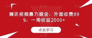 腾讯视频暴力掘金，外面收费899，一周收益2000+【揭秘】-大兵轻创资源库