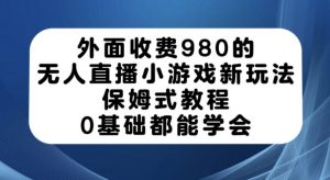 外面收费980的无人直播小游戏新玩法,保姆式教程,0基础都能学会【揭秘】-大兵轻创资源库
