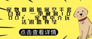 宠物赛道如何空手套白狼，一单利润1000+，宠物中介玩法思路教学【揭秘】-大兵轻创资源库