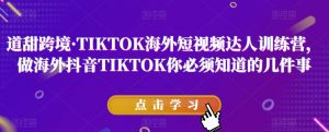 道甜跨境·TIKTOK海外短视频达人训练营，做海外抖音TIKTOK你必须知道的几件事-大兵轻创资源库