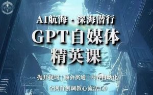 AI航海·深海潜行,GPT自媒体精英课,全网首创调教心流法3.0-大兵轻创资源库
