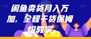 闲鱼卖货月入万加,全程干货保姆级教学【揭秘】-大兵轻创资源库