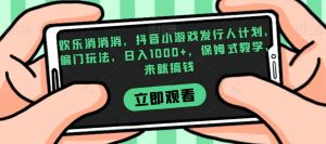 欢乐消消消，抖音小游戏发行人计划，偏门玩法，日入1000+，保姆式教学，来就搞钱-大兵轻创资源库