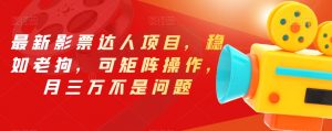 最新影票达人项目，稳如老狗，可矩阵操作，月三万不是问题【揭秘】-大兵轻创资源库