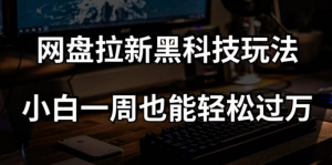 网盘拉新黑科技玩法，小白一周也能轻松过万【全套视频教程+黑科技】【揭秘】-大兵轻创资源库