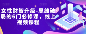 女性财智升级-思维破局的6门必修课，线上视频课程-大兵轻创资源库