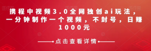 携程中视频3.0全网独创ai玩法，一分钟制作一个视频，不封号，日赚1000元【揭秘】-大兵轻创资源库