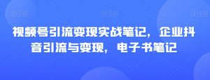 视频号引流变现实战笔记，企业抖音引流与变现，电子书笔记-大兵轻创资源库
