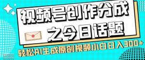 视频号创作分成之今日话题，两种方法，轻松AI生成原创视频，小白日入300+-大兵轻创资源库