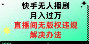 快手无人播剧月入过万，直播间无版权违规的解决办法【揭秘】-大兵轻创资源库
