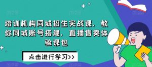 培训机构同城招生实战课，教你同城账号搭建，直播售卖体验课包-大兵轻创资源库